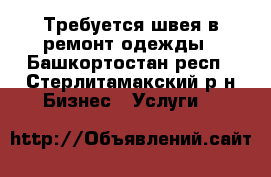 Требуется швея в ремонт одежды - Башкортостан респ., Стерлитамакский р-н Бизнес » Услуги   